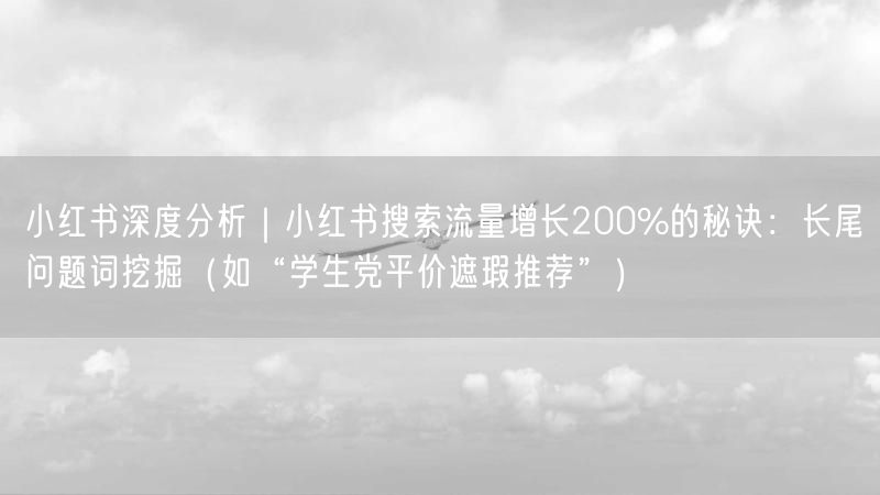 小红书深度分析｜小红书搜索流量增长200%的秘诀：长尾问题词挖掘（如“学生党平价遮瑕推荐”）
