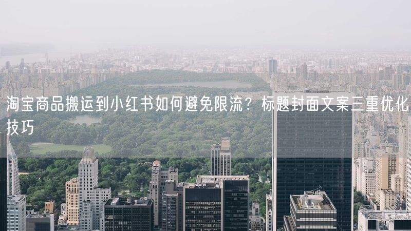 淘宝商品搬运到小红书如何避免限流？标题封面文案三重优化技巧