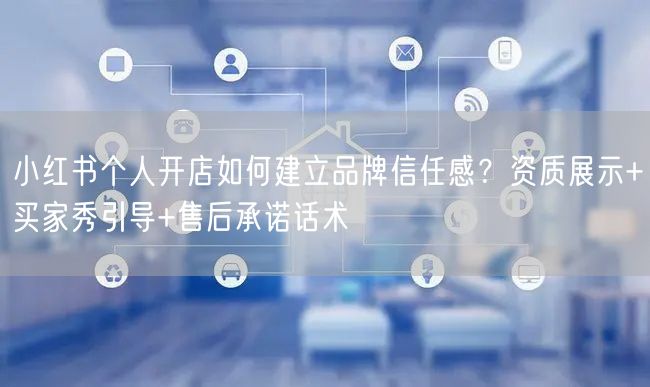 小红书个人开店如何建立品牌信任感？资质展示+买家秀引导+售后承诺话术