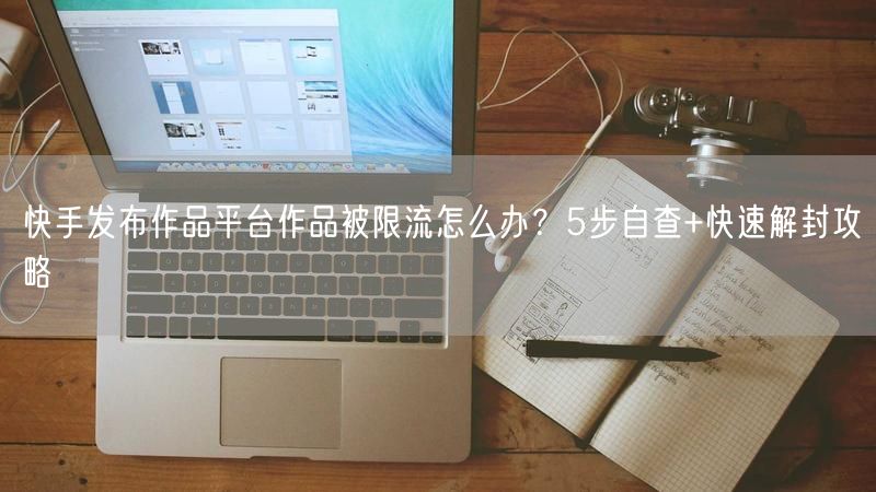 快手发布作品平台作品被限流怎么办？5步自查+快速解封攻略