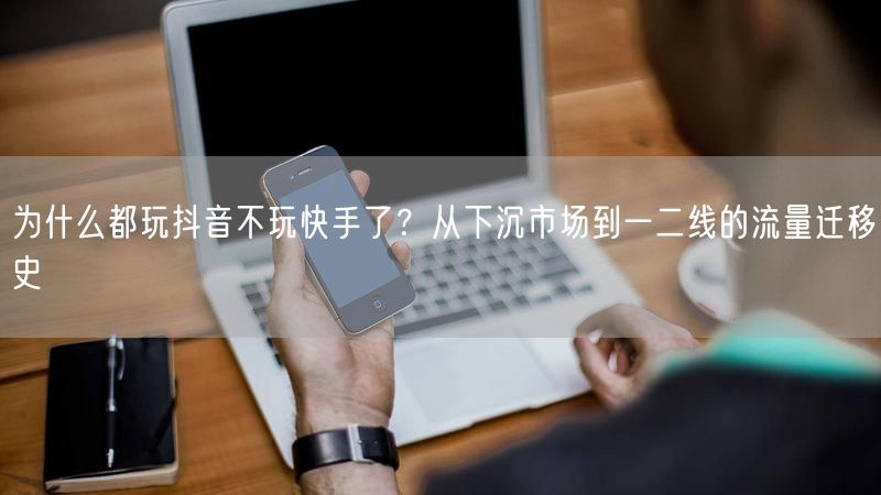 为什么都玩抖音不玩快手了？从下沉市场到一二线的流量迁移史