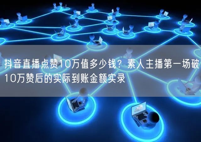 抖音直播点赞10万值多少钱？素人主播第一场破10万赞后的实际到账金额实录