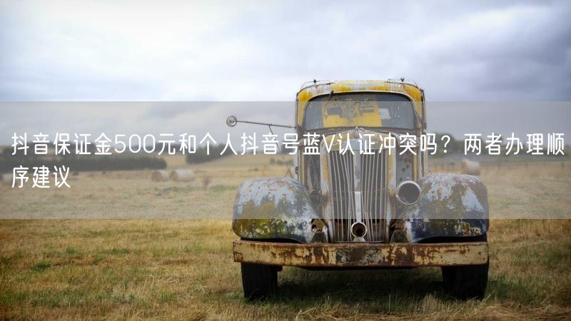 抖音保证金500元和个人抖音号蓝V认证冲突吗？两者办理顺序建议