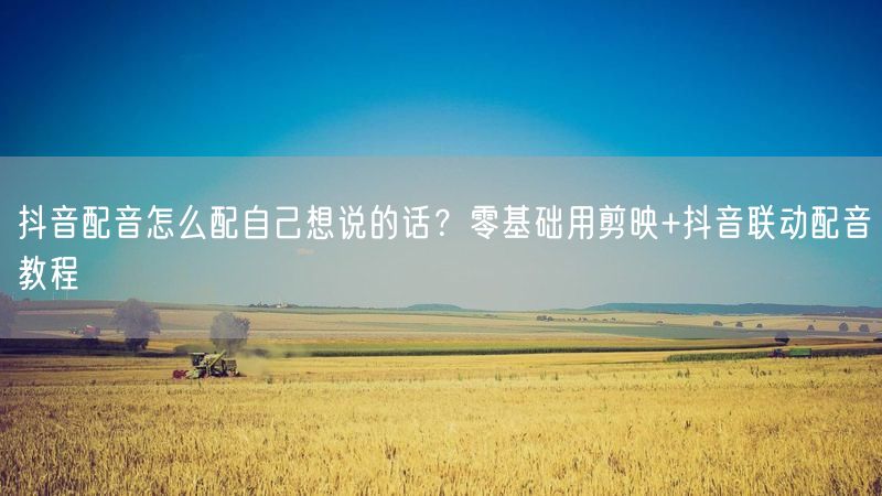 抖音配音怎么配自己想说的话？零基础用剪映+抖音联动配音教程