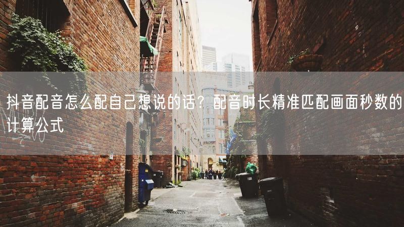 抖音配音怎么配自己想说的话？配音时长精准匹配画面秒数的计算公式