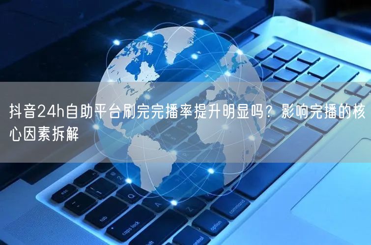 抖音24h自助平台刷完完播率提升明显吗？影响完播的核心因素拆解