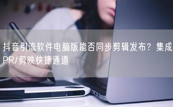 抖音引流软件电脑版能否同步剪辑发布？集成PR/剪映快捷通道