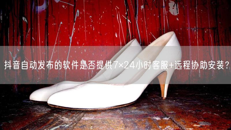 抖音自动发布的软件是否提供7×24小时客服+远程协助安装？
