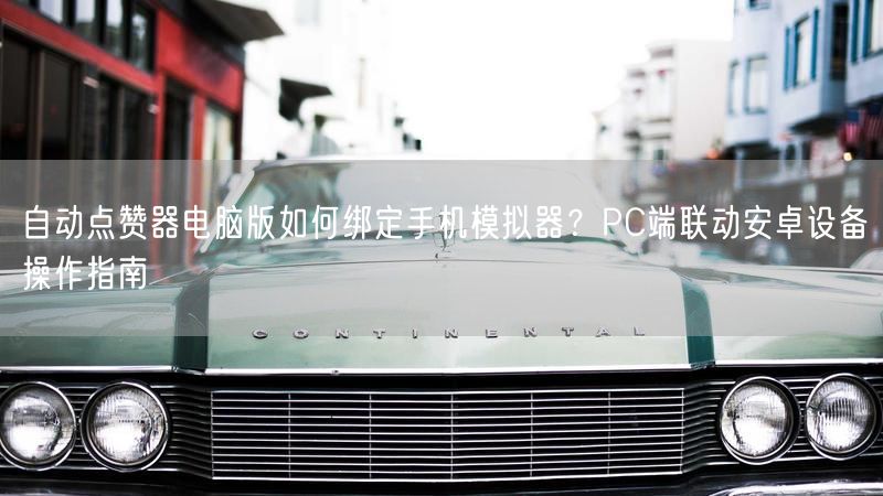 自动点赞器电脑版如何绑定手机模拟器？PC端联动安卓设备操作指南