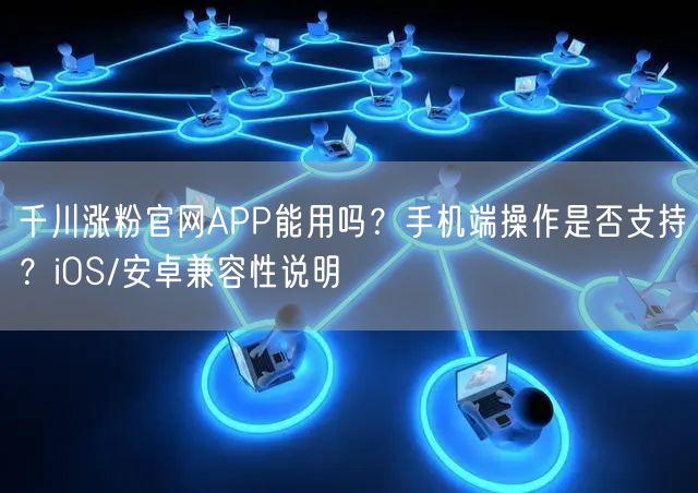 千川涨粉官网APP能用吗？手机端操作是否支持？iOS/安卓兼容性说明