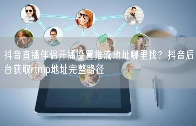 抖音直播伴侣开播设置推流地址哪里找？抖音后台获取rtmp地址完整路径