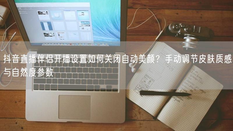 抖音直播伴侣开播设置如何关闭自动美颜？手动调节皮肤质感与自然度参数