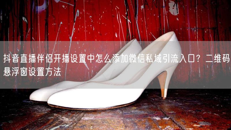 抖音直播伴侣开播设置中怎么添加微信私域引流入口？二维码悬浮窗设置方法