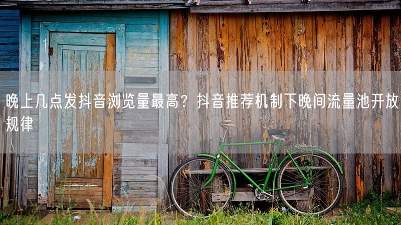 晚上几点发抖音浏览量最高？抖音推荐机制下晚间流量池开放规律