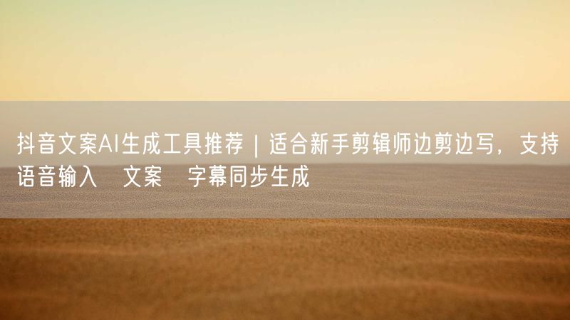 抖音文案AI生成工具推荐｜适合新手剪辑师边剪边写，支持语音输入→文案→字幕同步生成
