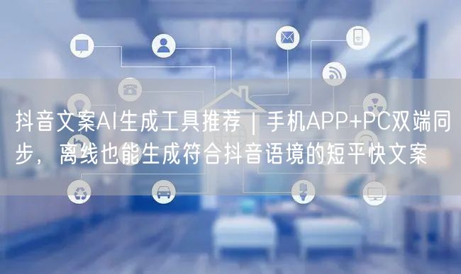抖音文案AI生成工具推荐｜手机APP+PC双端同步，离线也能生成符合抖音语境的短平快文案