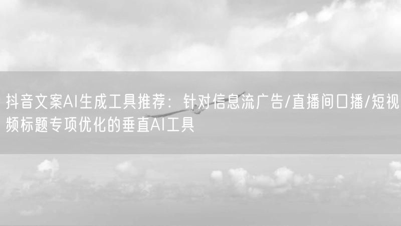 抖音文案AI生成工具推荐：针对信息流广告/直播间口播/短视频标题专项优化的垂直AI工具