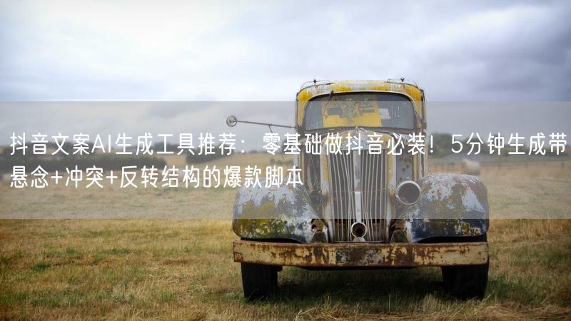 抖音文案AI生成工具推荐：零基础做抖音必装！5分钟生成带悬念+冲突+反转结构的爆款脚本