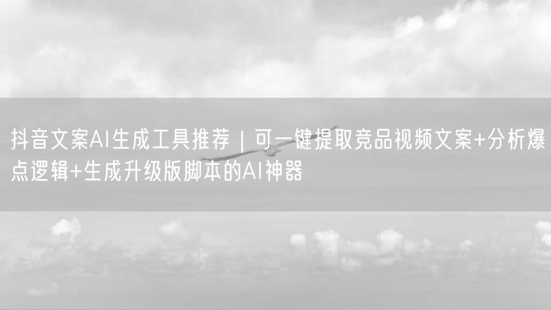 抖音文案AI生成工具推荐｜可一键提取竞品视频文案+分析爆点逻辑+生成升级版脚本的AI神器