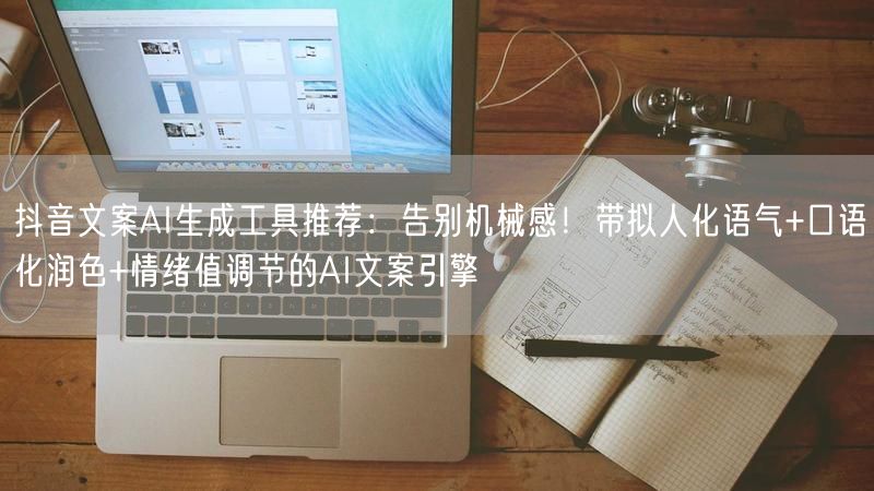 抖音文案AI生成工具推荐：告别机械感！带拟人化语气+口语化润色+情绪值调节的AI文案引擎