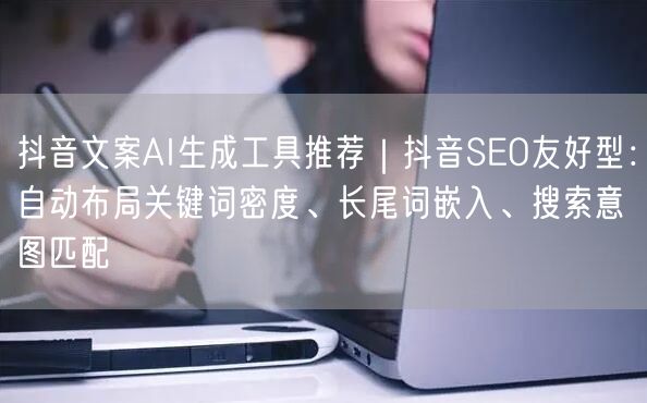 抖音文案AI生成工具推荐｜抖音SEO友好型：自动布局关键词密度、长尾词嵌入、搜索意图匹配