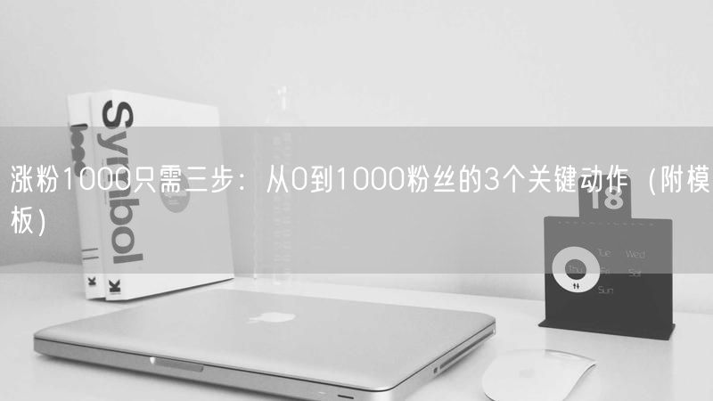 涨粉1000只需三步：从0到1000粉丝的3个关键动作（附模板）