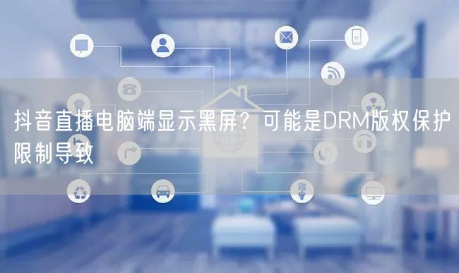抖音直播电脑端显示黑屏？可能是DRM版权保护限制导致