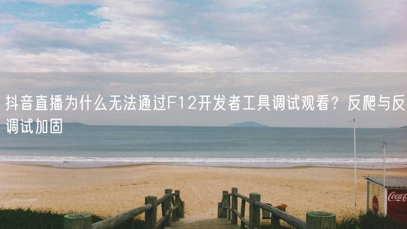 抖音直播为什么无法通过F12开发者工具调试观看？反爬与反调试加固