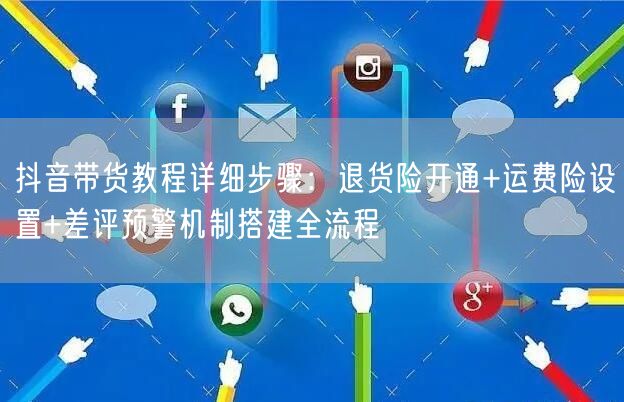 抖音带货教程详细步骤：退货险开通+运费险设置+差评预警机制搭建全流程