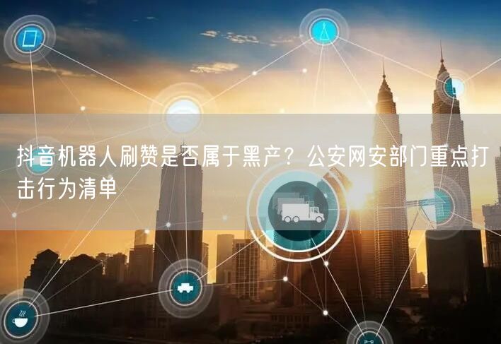 抖音机器人刷赞是否属于黑产？公安网安部门重点打击行为清单