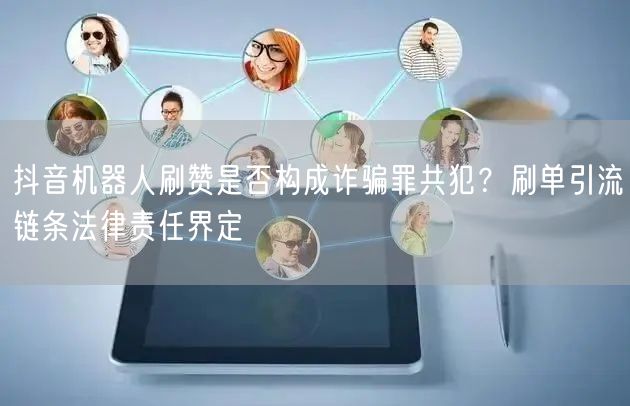 抖音机器人刷赞是否构成诈骗罪共犯？刷单引流链条法律责任界定
