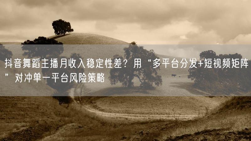 抖音舞蹈主播月收入稳定性差？用“多平台分发+短视频矩阵”对冲单一平台风险策略