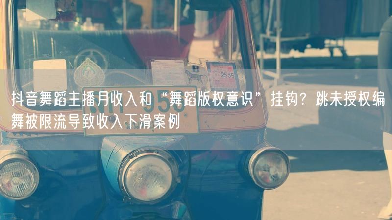 抖音舞蹈主播月收入和“舞蹈版权意识”挂钩？跳未授权编舞被限流导致收入下滑案例