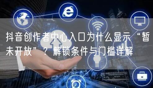 抖音创作者中心入口为什么显示“暂未开放”？解锁条件与门槛详解
