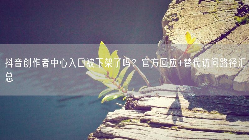 抖音创作者中心入口被下架了吗？官方回应+替代访问路径汇总