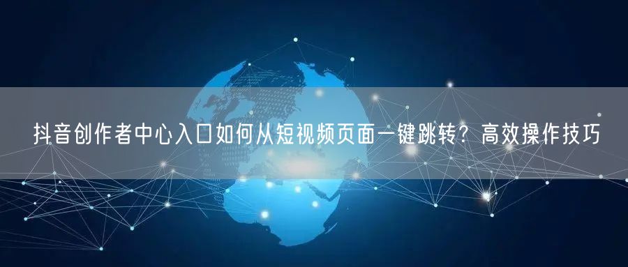抖音创作者中心入口如何从短视频页面一键跳转？高效操作技巧
