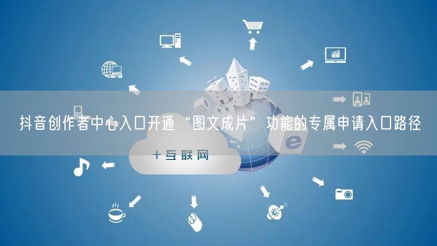抖音创作者中心入口开通“图文成片”功能的专属申请入口路径