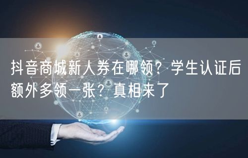 抖音商城新人券在哪领？学生认证后额外多领一张？真相来了