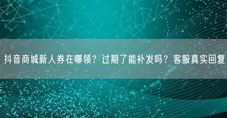 抖音商城新人券在哪领？过期了能补发吗？客服真实回复