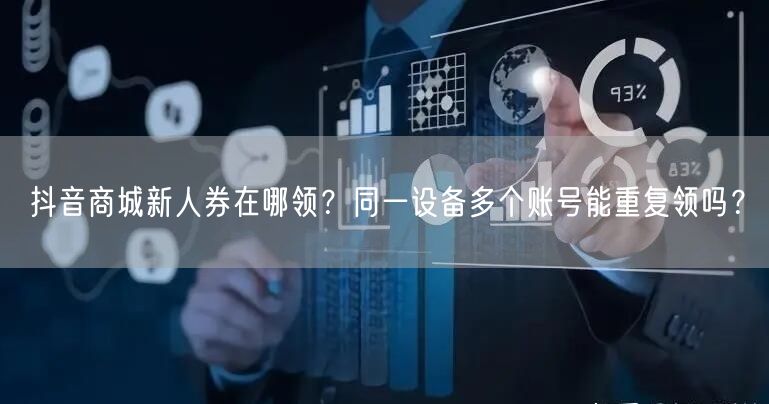 抖音商城新人券在哪领？同一设备多个账号能重复领吗？