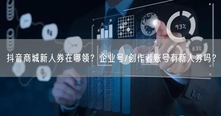 抖音商城新人券在哪领？企业号/创作者账号有新人券吗？
