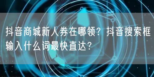 抖音商城新人券在哪领？抖音搜索框输入什么词最快直达？