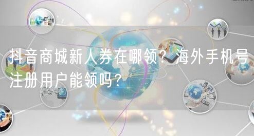 抖音商城新人券在哪领？海外手机号注册用户能领吗？