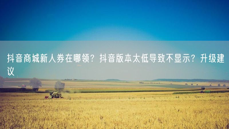 抖音商城新人券在哪领？抖音版本太低导致不显示？升级建议