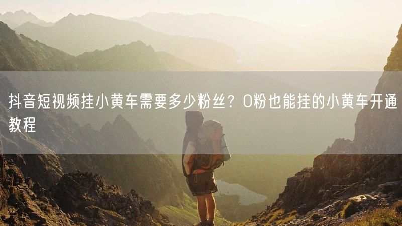 抖音短视频挂小黄车需要多少粉丝？0粉也能挂的小黄车开通教程