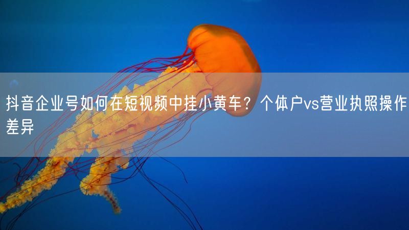 抖音企业号如何在短视频中挂小黄车？个体户vs营业执照操作差异