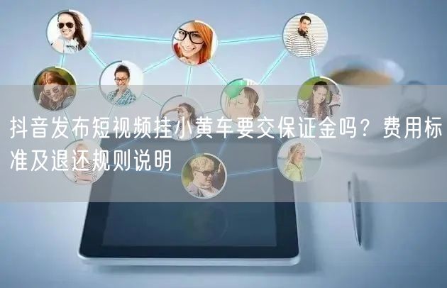 抖音发布短视频挂小黄车要交保证金吗？费用标准及退还规则说明