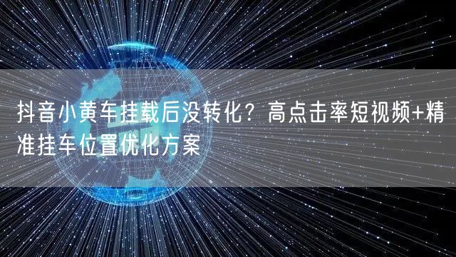 抖音小黄车挂载后没转化？高点击率短视频+精准挂车位置优化方案