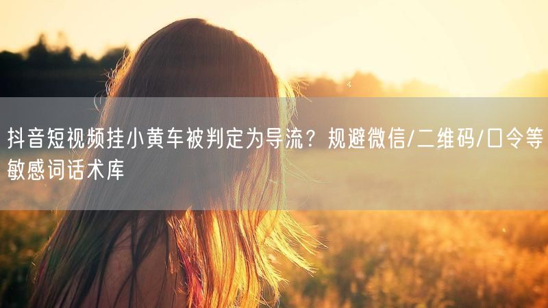 抖音短视频挂小黄车被判定为导流？规避微信/二维码/口令等敏感词话术库