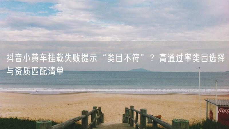 抖音小黄车挂载失败提示“类目不符”？高通过率类目选择与资质匹配清单
